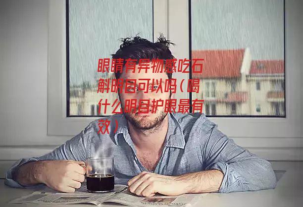 眼睛有异物感吃石斛明目可以吗