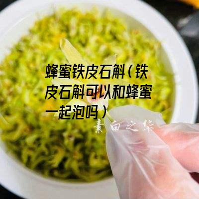 蜂蜜铁皮石斛（铁皮石斛可以和蜂蜜一起泡吗）