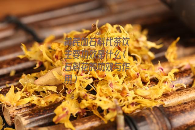 黄芪加石斛代茶饮主要功效是什么