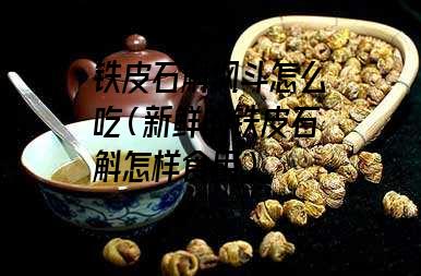 铁皮石斛枫斗怎么吃（新鲜的铁皮石斛怎样食用）