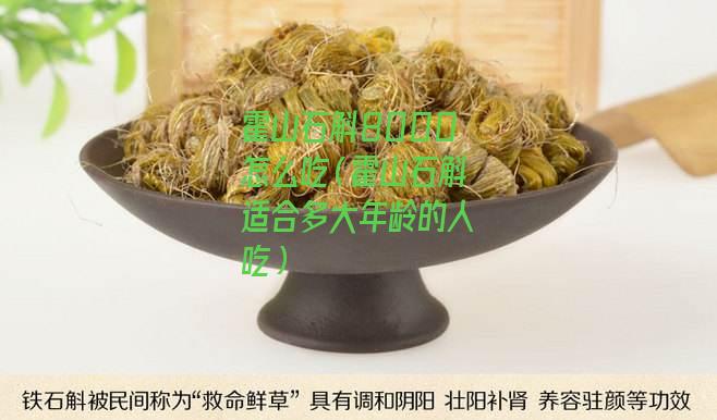 霍山石斛8000怎么吃（霍山石斛适合多大年龄的人吃）