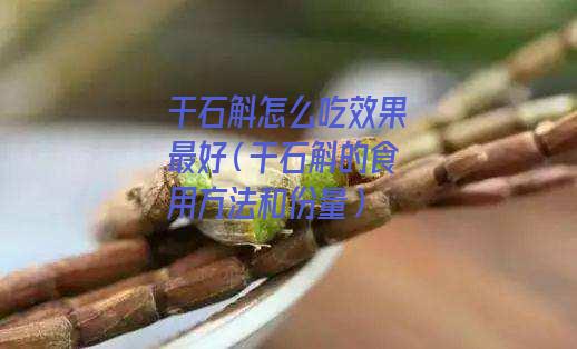 干石斛怎么吃效果最好（干石斛的食用方法和份量）