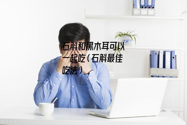 石斛和黑木耳可以一起吃