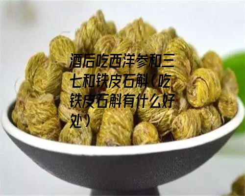 酒后吃西洋参和三七和铁皮石斛