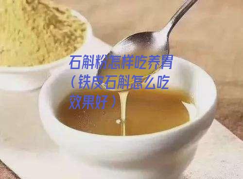 石斛粉怎样吃养胃（铁皮石斛怎么吃效果好）