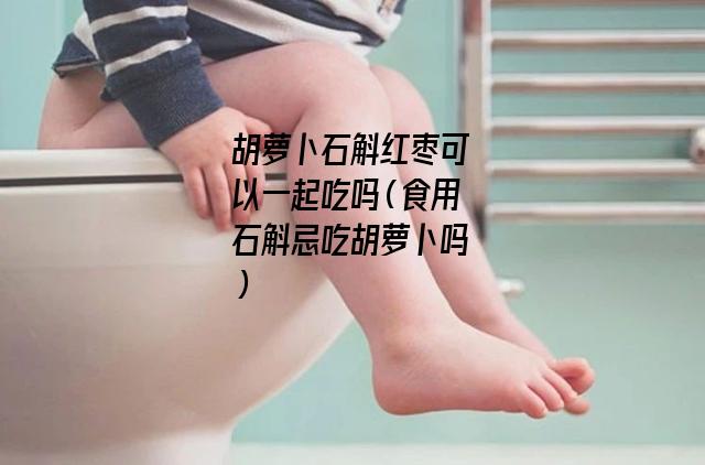 胡萝卜石斛红枣可以一起吃吗