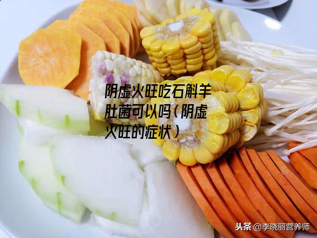 阴虚火旺吃石斛羊肚菌可以吗