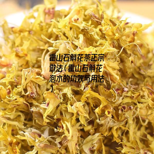 霍山石斛花茶正宗做法（霍山石斛花泡水的功效与用法）