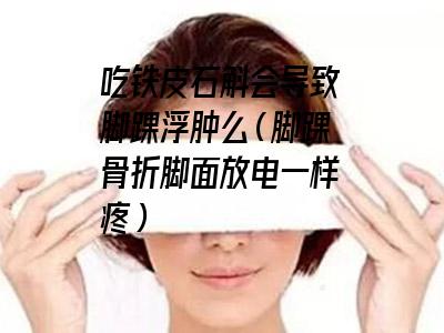 吃铁皮石斛会导致脚踝浮肿么