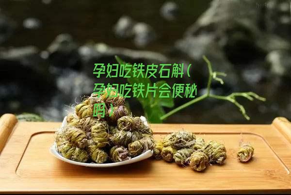 孕妇吃铁皮石斛（孕妇吃铁片会便秘吗）