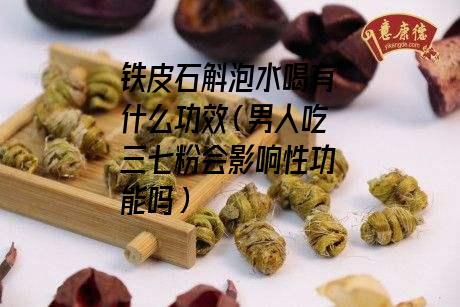 铁皮石斛泡水喝有什么功效（男人吃三七粉会影响性功能吗）