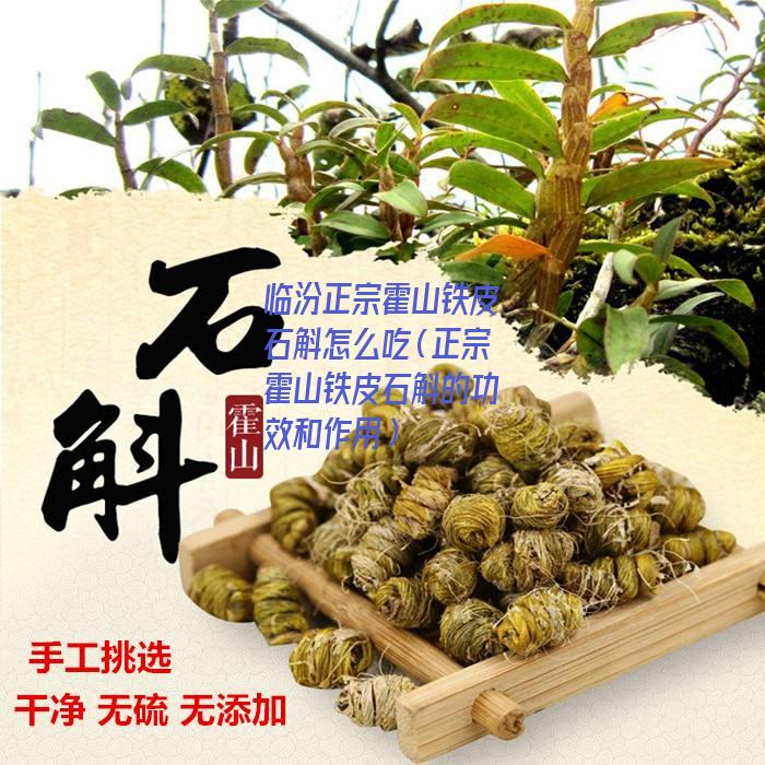 临汾正宗霍山铁皮石斛怎么吃（正宗霍山铁皮石斛的功效和作用）