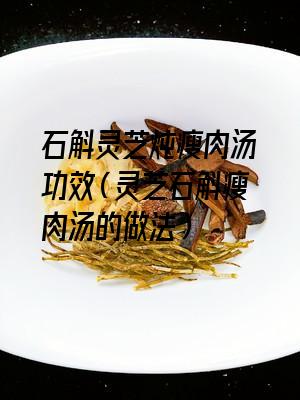 石斛灵芝炖瘦肉汤功效