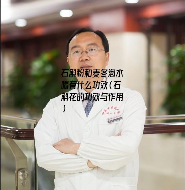 石斛粉和麦冬泡水喝有什么功效