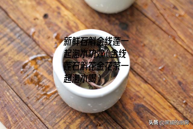 新鲜石斛金线莲一起泡水功效