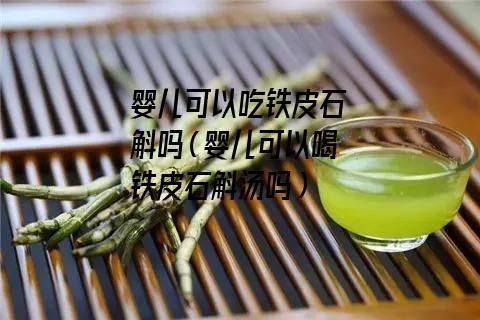 婴儿可以吃铁皮石斛吗（婴儿可以喝铁皮石斛汤吗）