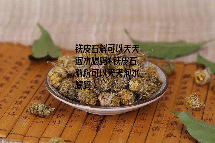 铁皮石斛可以天天泡水喝吗（铁皮石斛粉可以天天泡水喝吗）