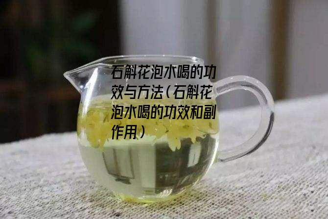 石斛花泡水喝的功效与方法（石斛花泡水喝的功效和副作用）