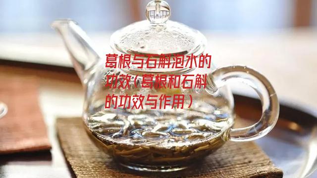 葛根与石斛泡水的功效