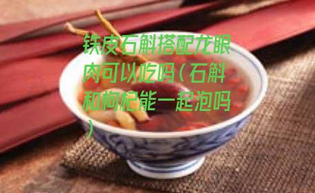 铁皮石斛搭配龙眼肉可以吃吗