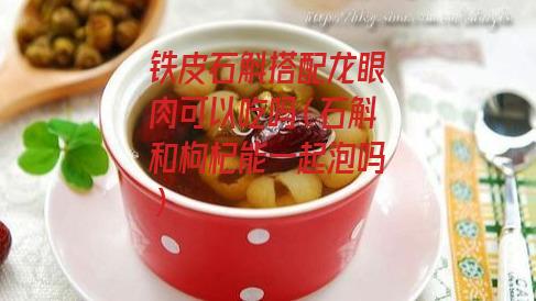 铁皮石斛搭配龙眼肉可以吃吗