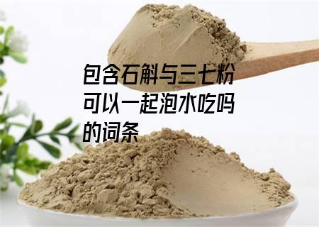 石斛与三七粉可以一起泡水吃吗