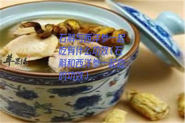 石斛与西洋参一起吃有什么功效（石斛和西洋参一起吃的功效）