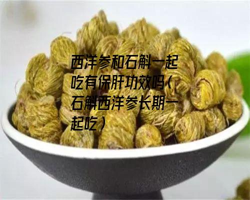 西洋参和石斛一起吃有保肝功效吗