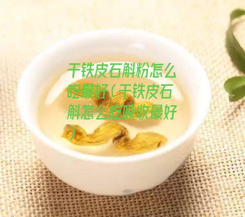 干铁皮石斛粉怎么吃最好（干铁皮石斛怎么吃吸收最好）