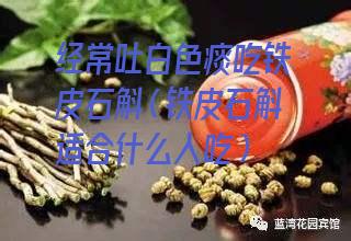 经常吐白色痰吃铁皮石斛（铁皮石斛适合什么人吃）